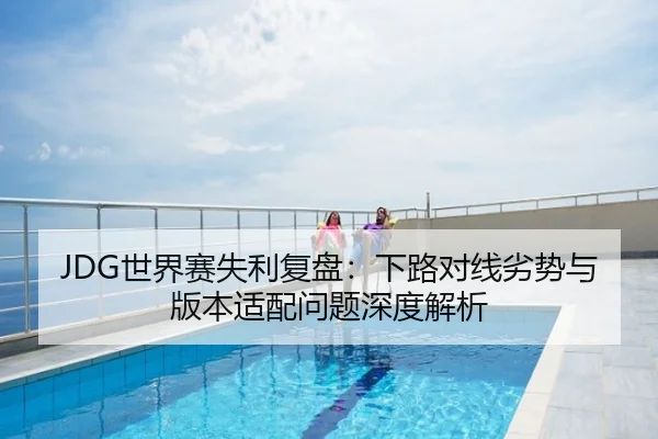 JDG世界赛失利复盘：下路对线劣势与版本适配问题深度解析