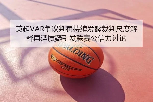 英超VAR争议判罚持续发酵裁判尺度解释再遭质疑引发联赛公信力讨论