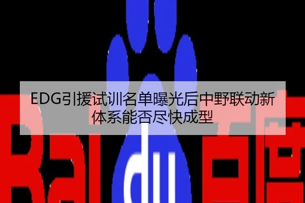 EDG引援试训名单曝光后中野联动新体系能否尽快成型